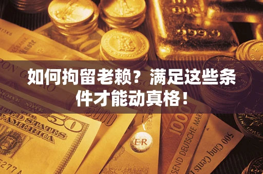 济南如何拘留老赖?满足这些条件才能动真格! 济南如何拘留老赖?满足这些条件才能动真格!