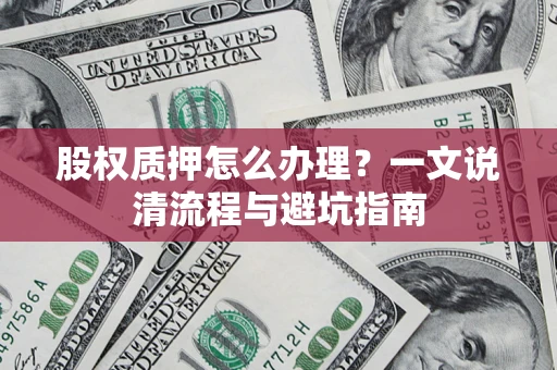 济南股权质押怎么办理?一文说清流程与避坑指南 济南股权质押怎么办理?一文说清流程与避坑指南